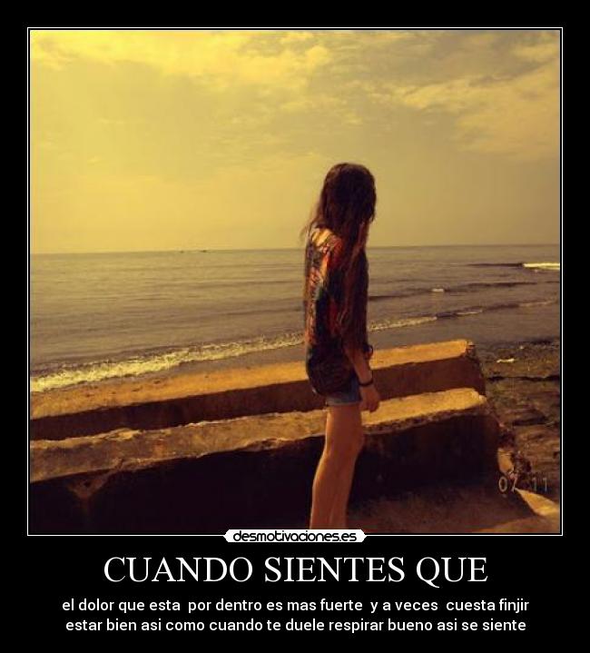 CUANDO SIENTES QUE - el dolor que esta por dentro es mas fuerte y a veces cuesta finjir
estar bien asi como cuando te duele respirar bueno asi se siente