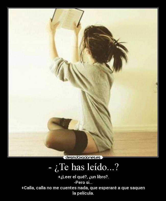 - ¿Te has leído...? - +¿Leer el qué?, ¿un libro?.
-Pero si...
+Calla, calla no me cuentes nada, que esperaré a que saquen
la película.