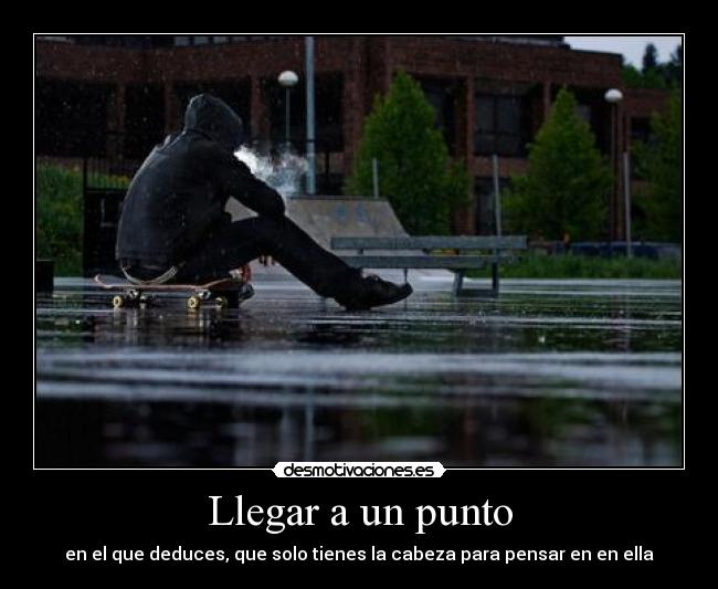 Llegar a un punto - en el que deduces, que solo tienes la cabeza para pensar en en ella