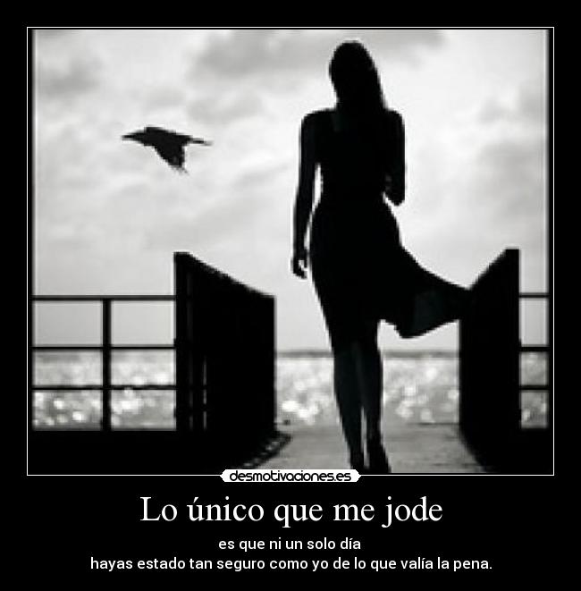 Lo único que me jode - es que ni un solo día
hayas estado tan seguro como yo de lo que valía la pena.