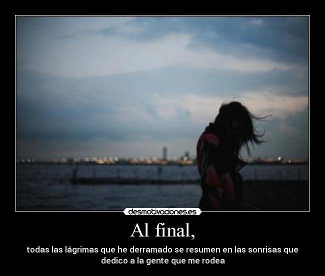 Al final, - todas las lágrimas que he derramado se resumen en las sonrisas que
dedico a la gente que me rodea