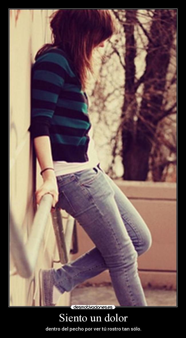Siento un dolor - dentro del pecho por ver tú rostro tan sólo.