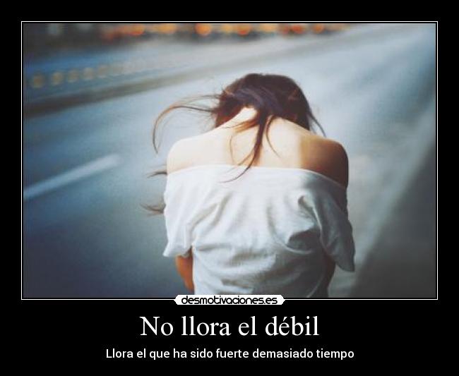 No llora el débil - Llora el que ha sido fuerte demasiado tiempo