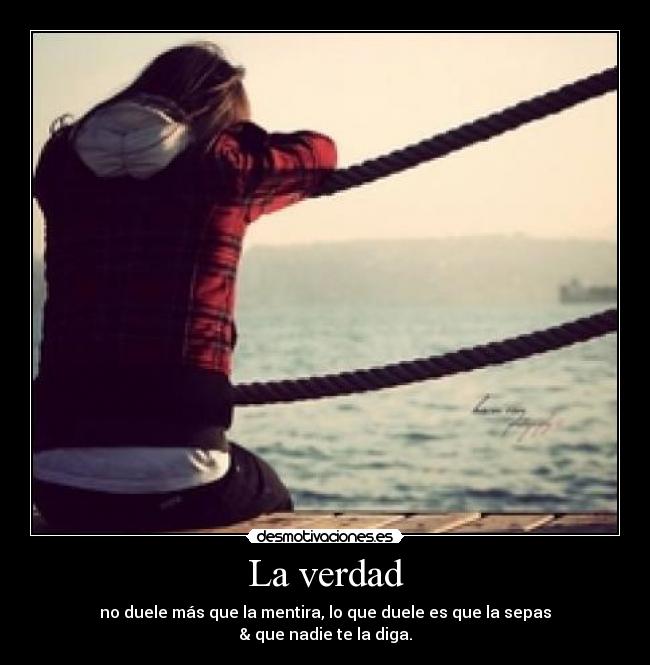 La verdad - no duele más que la mentira, lo que duele es que la sepas
& que nadie te la diga.