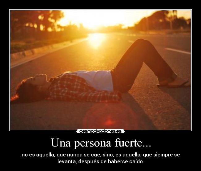 Una persona fuerte... - no es aquella, que nunca se cae, sino, es aquella, que siempre se
levanta, después de haberse caído.