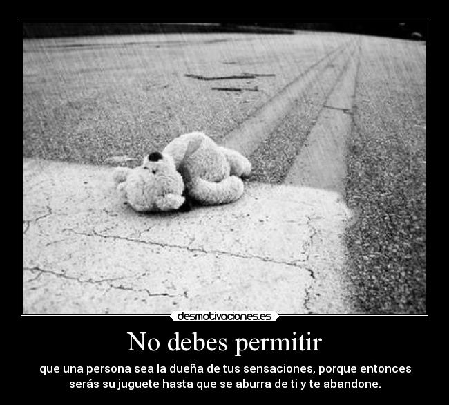 No debes permitir - que una persona sea la dueña de tus sensaciones, porque entonces
serás su juguete hasta que se aburra de ti y te abandone.