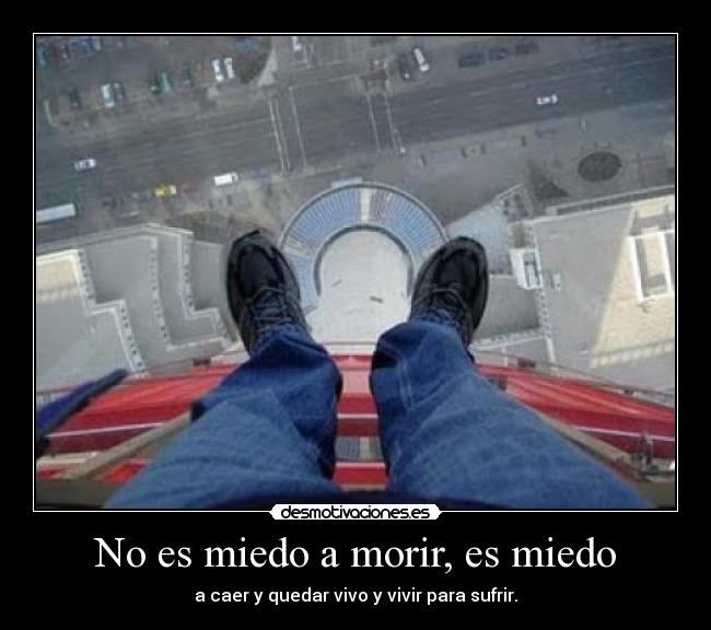 No es miedo a morir, es miedo - a caer y quedar vivo y vivir para sufrir.