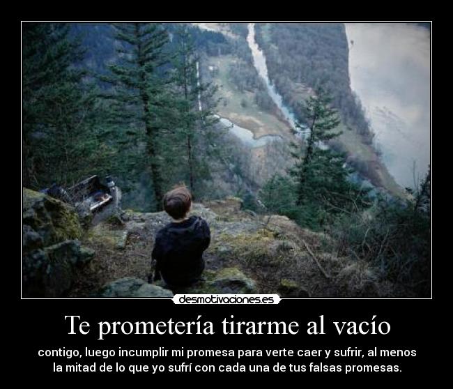 Te prometería tirarme al vacío - contigo, luego incumplir mi promesa para verte caer y sufrir, al menos
la mitad de lo que yo sufrí con cada una de tus falsas promesas.