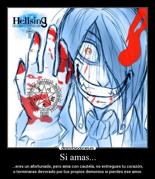 Si amas... - ...eres un afortunado, pero ama con cautela, no entregues tu corazón,
o terminaras devorado por tus propios demonios si pierdes ese amor.