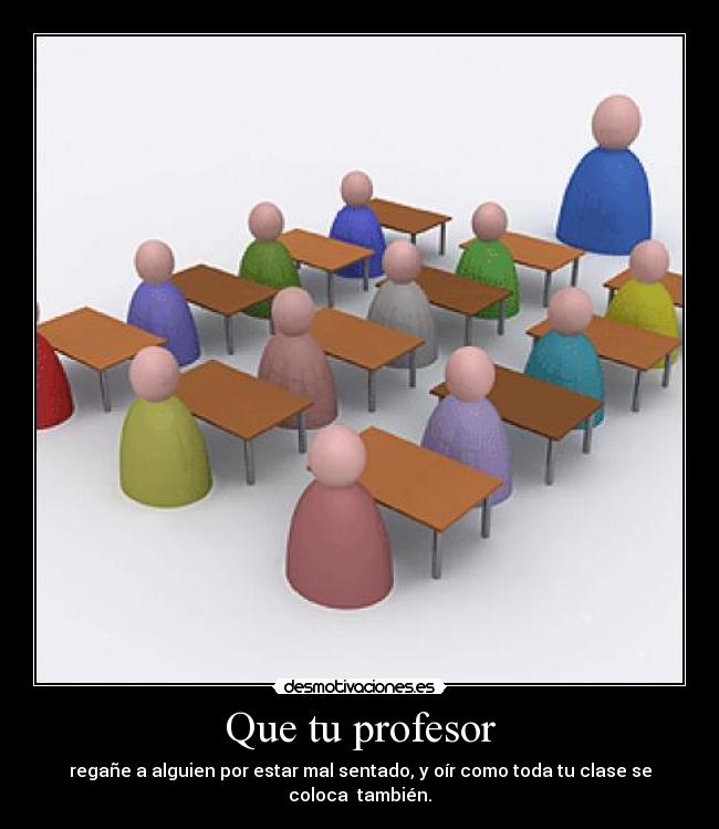 Que tu profesor - regañe a alguien por estar mal sentado, y oír como toda tu clase se coloca también.