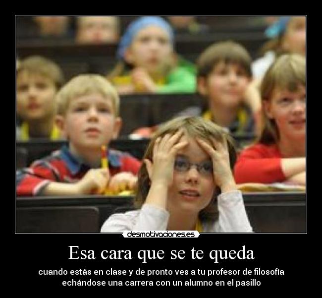 Esa cara que se te queda - cuando estás en clase y de pronto ves a tu profesor de filosofía
echándose una carrera con un alumno en el pasillo