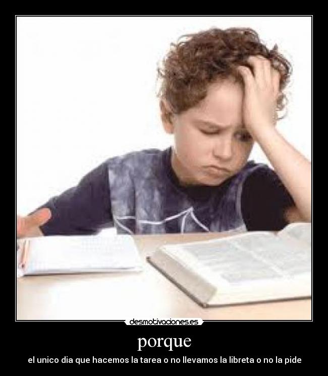 porque - el unico dia que hacemos la tarea o no llevamos la libreta o no la pide