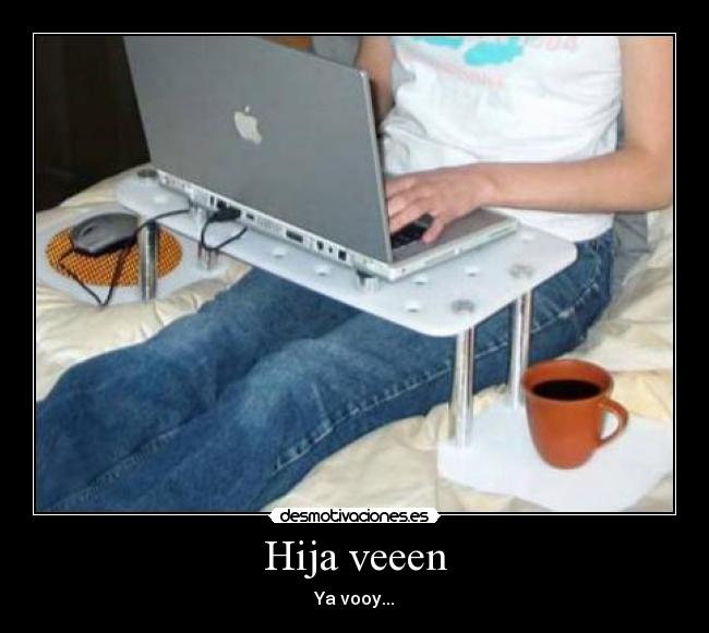 Hija veeen - Ya vooy...