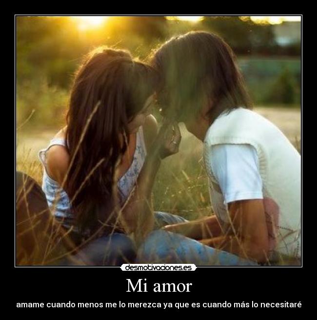 Mi amor - amame cuando menos me lo merezca ya que es cuando más lo necesitaré