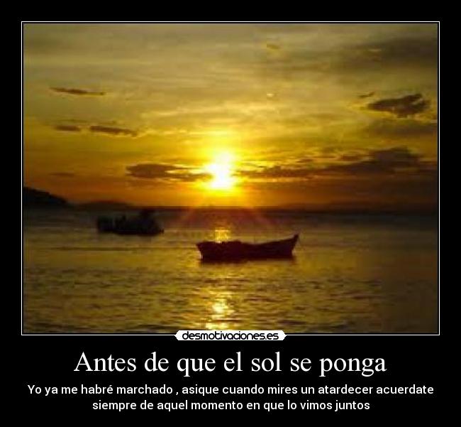 Antes de que el sol se ponga - Yo ya me habré marchado , asique cuando mires un atardecer acuerdate
siempre de aquel momento en que lo vimos juntos