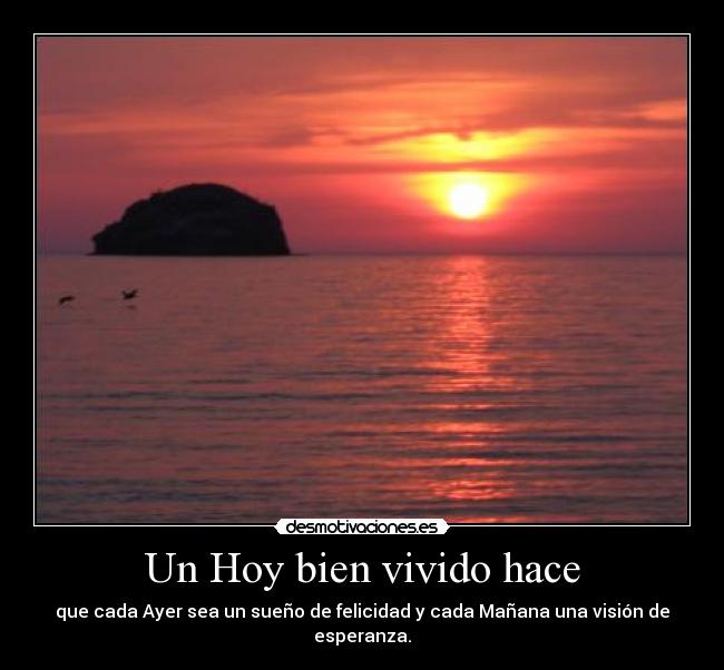Un Hoy bien vivido hace - que cada Ayer sea un sueño de felicidad y cada Mañana una visión de esperanza.
