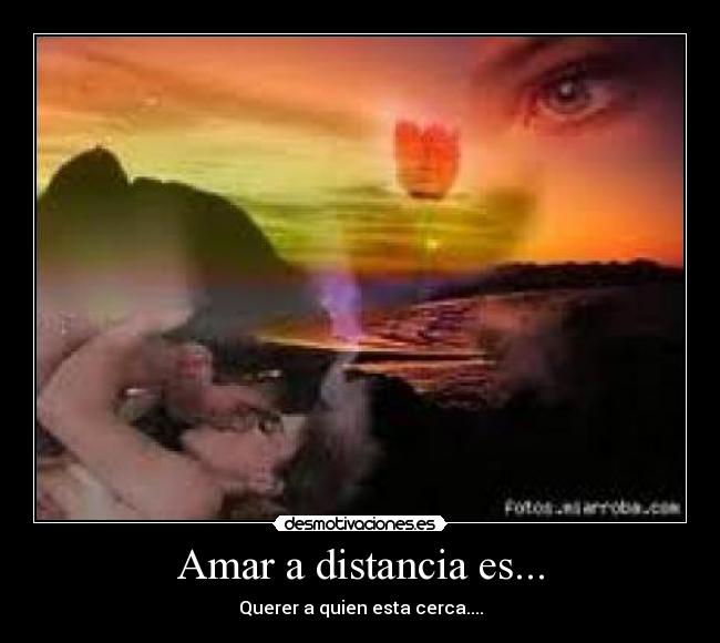 Amar a distancia es... - Querer a quien esta cerca....