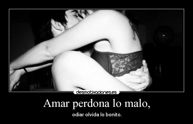 Amar perdona lo malo, - odiar olvida lo bonito.