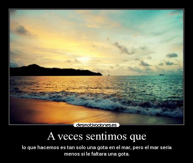 A veces sentimos que - lo que hacemos es tan solo una gota en el mar, pero el mar sería
menos si le faltara una gota.