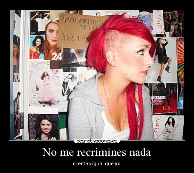 No me recrimines nada - si estás igual que yo.