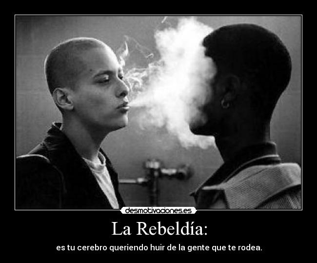 La Rebeldía: - es tu cerebro queriendo huir de la gente que te rodea.