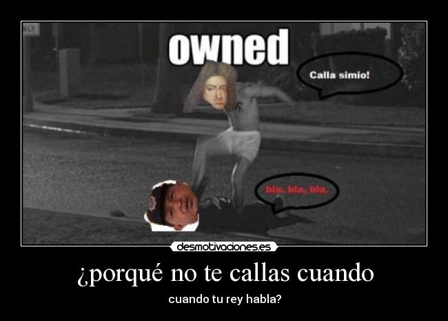 ¿porqué no te callas cuando - cuando tu rey habla?