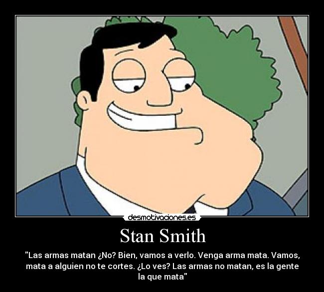 Stan Smith - Las armas matan ¿No? Bien, vamos a verlo. Venga arma mata. Vamos,
mata a alguien no te cortes. ¿Lo ves? Las armas no matan, es la gente
la que mata