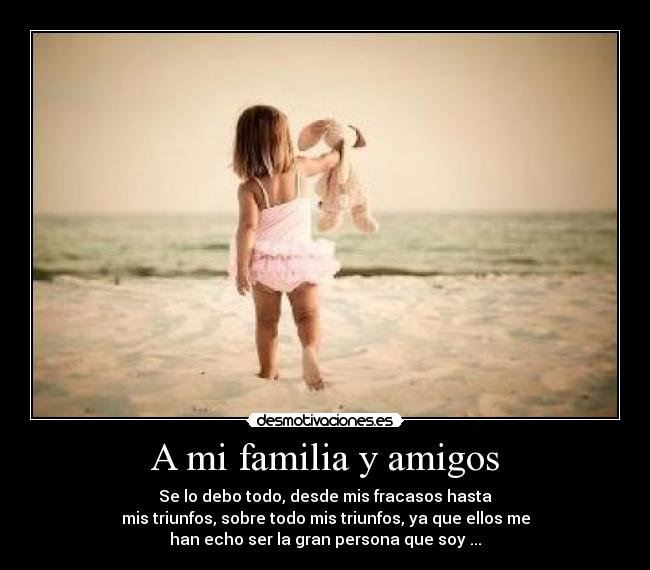 A mi familia y amigos - Se lo debo todo, desde mis fracasos hasta
mis triunfos, sobre todo mis triunfos, ya que ellos me
han echo ser la gran persona que soy ...