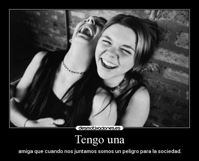 Tengo una - amiga que cuando nos juntamos somos un peligro para la sociedad.