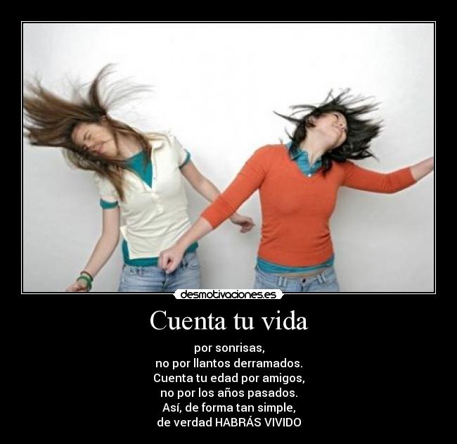 Cuenta tu vida - por sonrisas,
no por llantos derramados.
Cuenta tu edad por amigos,
no por los años pasados.
Así, de forma tan simple,
de verdad HABRÁS VIVIDO
