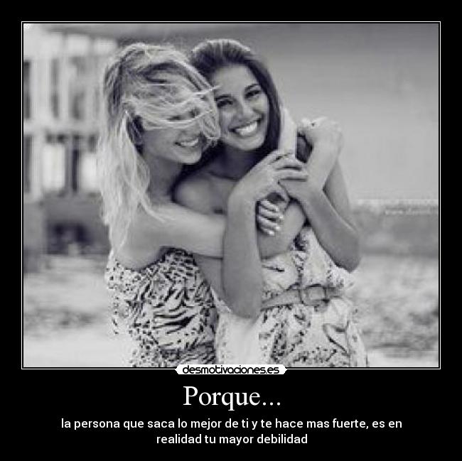 Porque... - la persona que saca lo mejor de ti y te hace mas fuerte, es en
realidad tu mayor debilidad