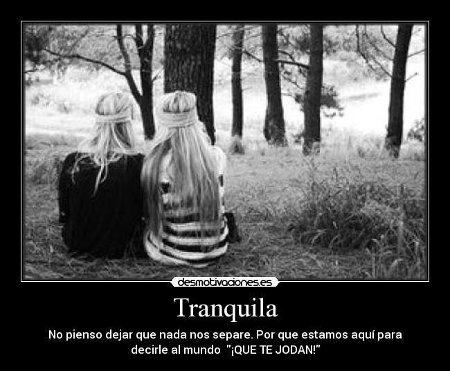 Tranquila - No pienso dejar que nada nos separe. Por que estamos aquí para
decirle al mundo ¡QUE TE JODAN!