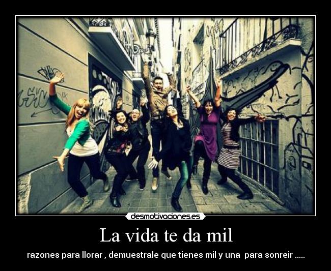 La vida te da mil - razones para llorar , demuestrale que tienes mil y una  para sonreir .....
