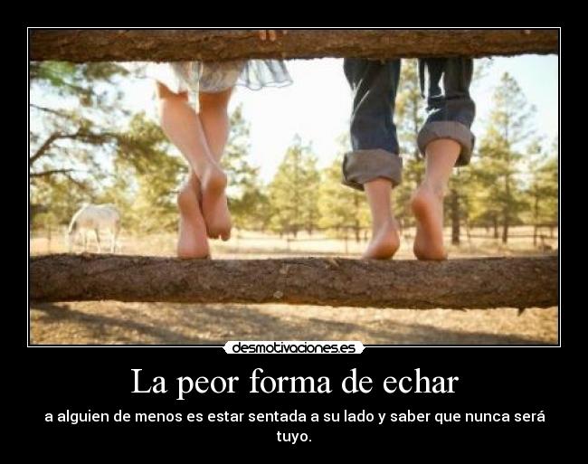 La peor forma de echar - a alguien de menos es estar sentada a su lado y saber que nunca será tuyo.