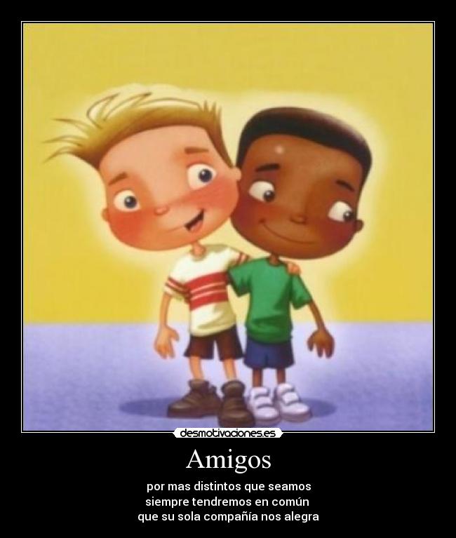 Amigos - por mas distintos que seamos
siempre tendremos en común
que su sola compañía nos alegra
