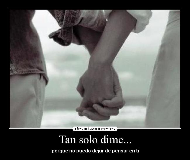 Tan solo dime... - porque no puedo dejar de pensar en ti
