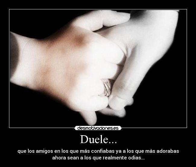Duele... - que los amigos en los que más confiabas ya a los que más adorabas
ahora sean a los que realmente odias...