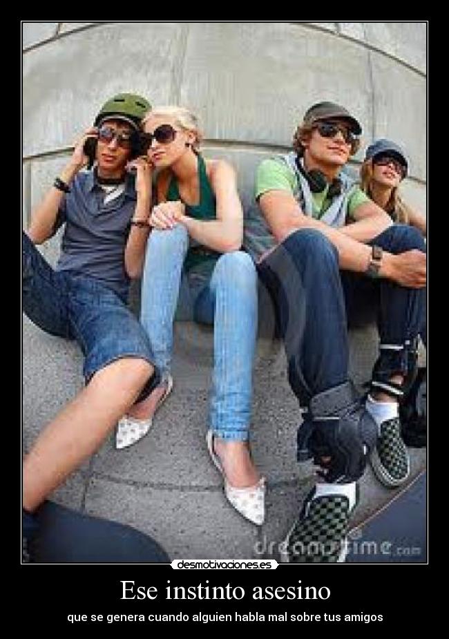 Ese instinto asesino - que se genera cuando alguien habla mal sobre tus amigos