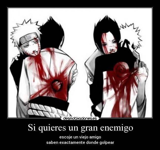 Si quieres un gran enemigo - escoje un viejo amigo
saben exactamente donde golpear