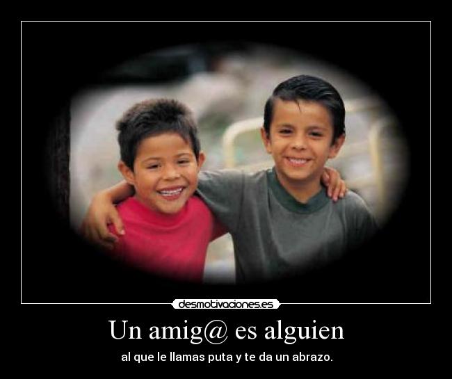Un amig@ es alguien - al que le llamas puta y te da un abrazo.