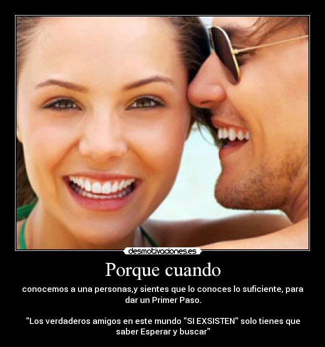 Porque cuando - conocemos a una personas,y sientes que lo conoces lo suficiente, para
dar un Primer Paso.

Los verdaderos amigos en este mundo SI EXSISTEN solo tienes que
saber Esperar y buscar