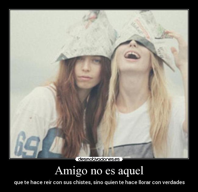 Amigo no es aquel - que te hace reir con sus chistes, sino quien te hace llorar con verdades