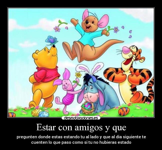 Estar con amigos y que - pregunten donde estas estando tu al lado y que al dia siguiente te
cuenten lo que paso como si tu no hubieras estado