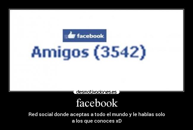 facebook - Red social donde aceptas a todo el mundo y le hablas solo
a los que conoces xD