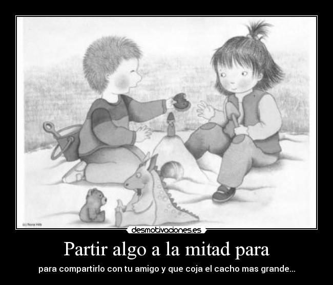 Partir algo a la mitad para - para compartirlo con tu amigo y que coja el cacho mas grande...