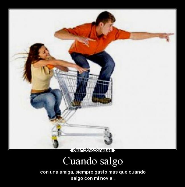 Cuando salgo - con una amiga, siempre gasto mas que cuando
salgo con mi novia..