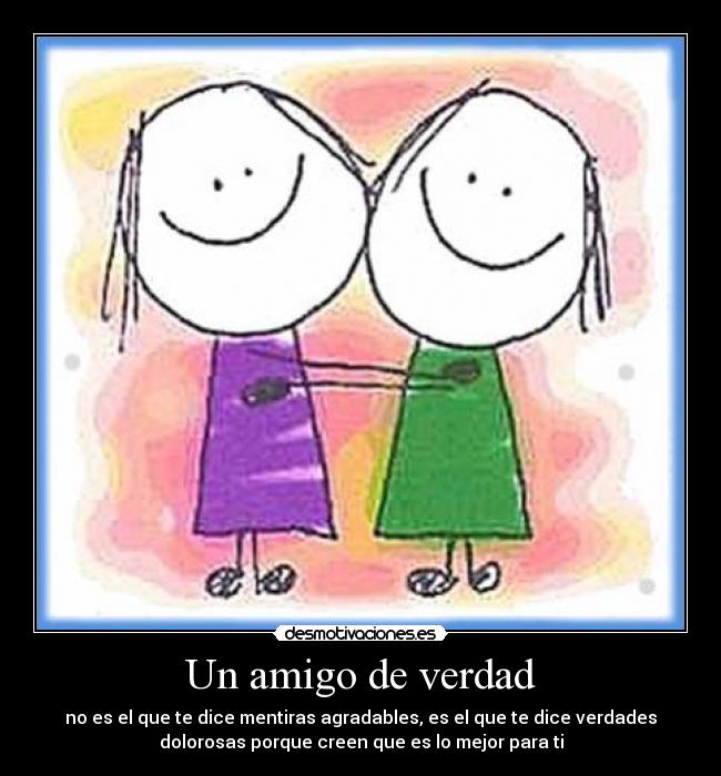 Un amigo de verdad - no es el que te dice mentiras agradables, es el que te dice verdades
dolorosas porque creen que es lo mejor para ti