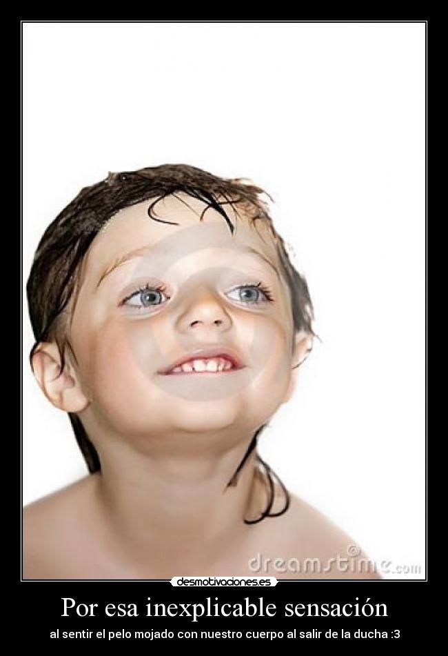 Por esa inexplicable sensación - al sentir el pelo mojado con nuestro cuerpo al salir de la ducha :3