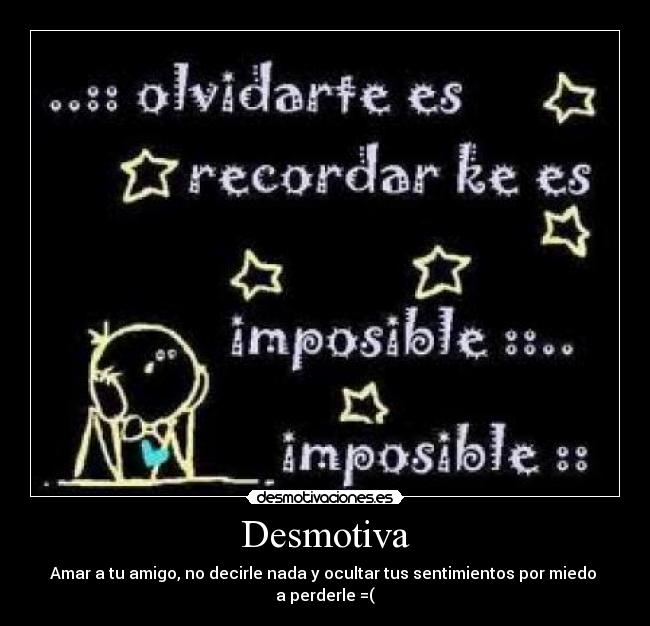 Desmotiva - Amar a tu amigo, no decirle nada y ocultar tus sentimientos por miedo
a perderle =(