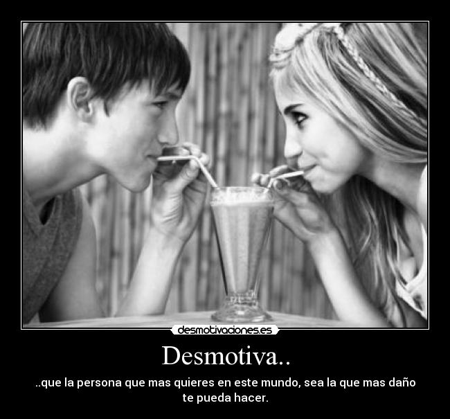 Desmotiva.. - ..que la persona que mas quieres en este mundo, sea la que mas daño te pueda hacer.